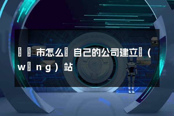 啟東市怎么給自己的公司建立網(wǎng)站