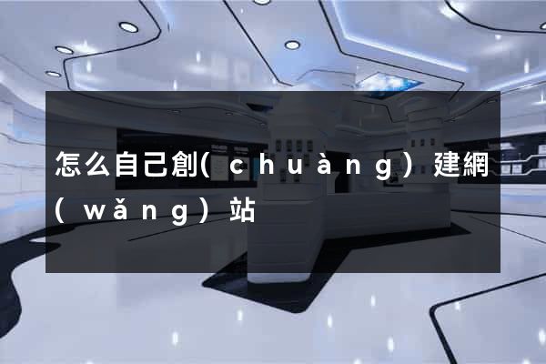 怎么自己創(chuàng)建網(wǎng)站