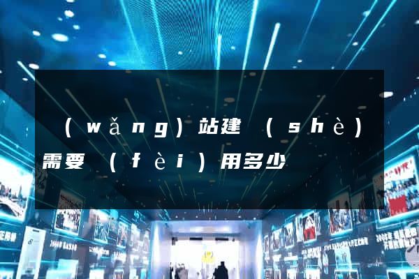 網(wǎng)站建設(shè)需要費(fèi)用多少