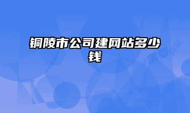 銅陵市公司建網(wǎng)站多少錢