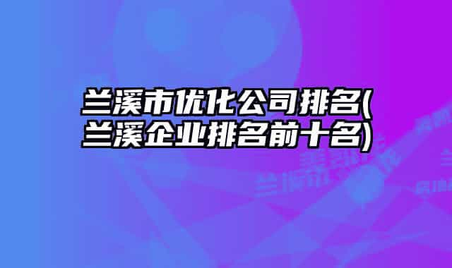 蘭溪市優(yōu)化公司排名(蘭溪企業(yè)排名前十名)